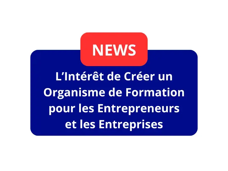 L&rsquo;Intérêt de Créer un Organisme de Formation pour les Entrepreneurs et les Entreprises